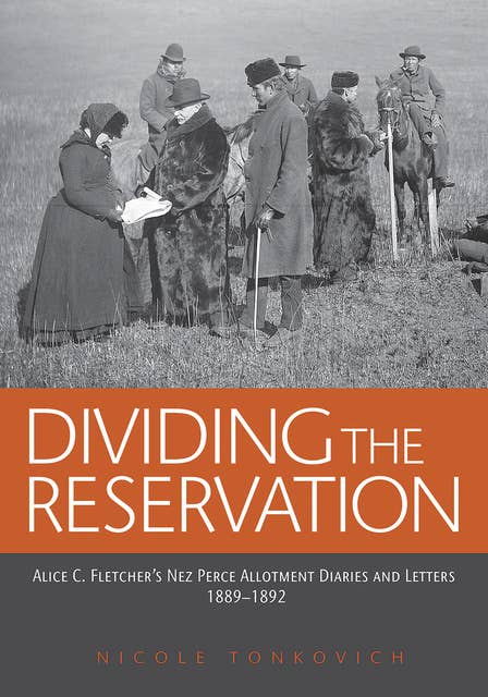 Dividing the Reservation: Alice C. Fletcher's Nez Perce Allotment Diaries and Letters, 1889-1892