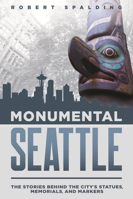 Monumental Seattle: The Stories Behind the City’s Statues, Memorials, and Markers