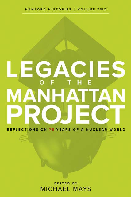 Legacies of the Manhattan Project: Reflections on 75 Years of a Nuclear World