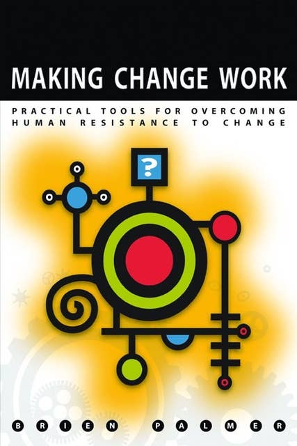 Making Change Work: Practical Tools for Overcoming Human Resistance to Change