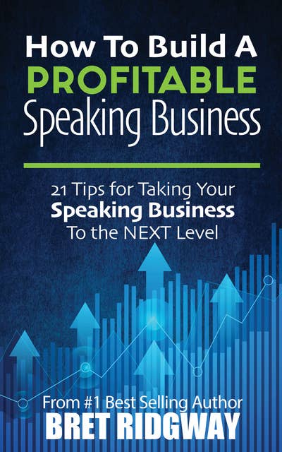 How to Build a Profitable Speaking Business: 21 Tips for Taking Your Speaking Business to the Next Level