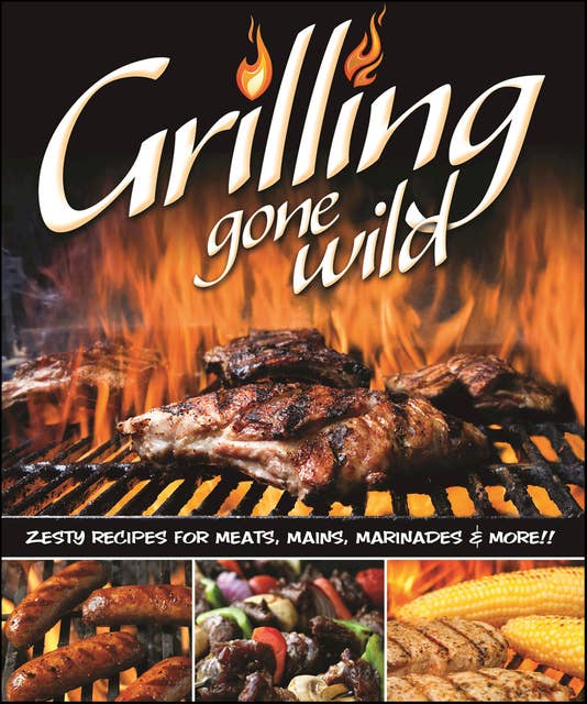 Grilling Gone Wild: Zesty Recipes for Meats, Mains, Marinades & More!!