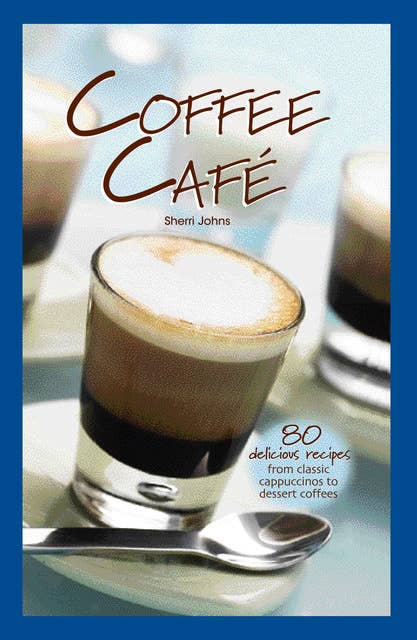 Coffee Café: 80 Delicious Recipes from Classic Cappuccinos to Dessert Coffees