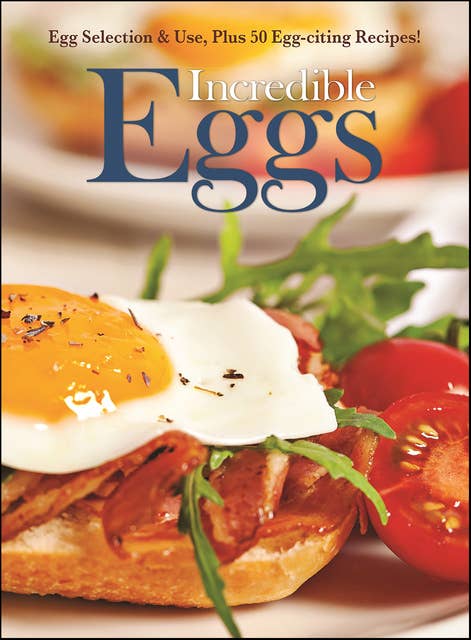 Incredible Eggs: Egg Selection & Use, Plus 50 Egg-citing Recipes!