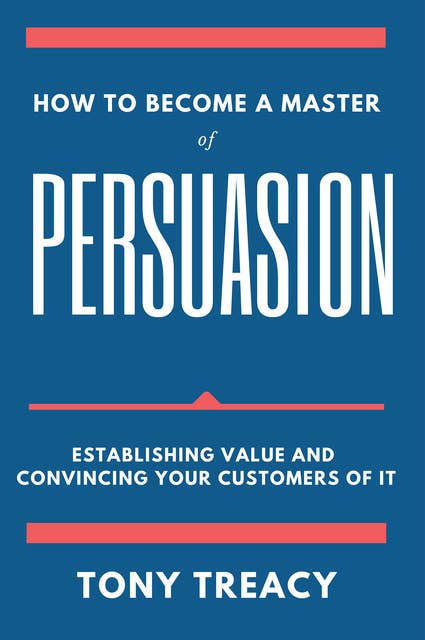 How to Become a Master of Persuasion: Establishing Value and Convincing Your Customers of It