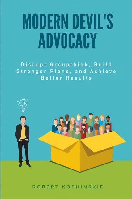 Modern Devil's Advocacy: Disrupt Groupthink, Build Stronger Plans, and Achieve Better Results