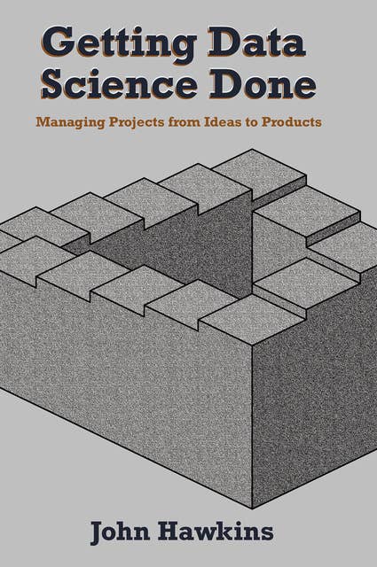 Getting Data Science Done: Managing Projects From Ideas to Products