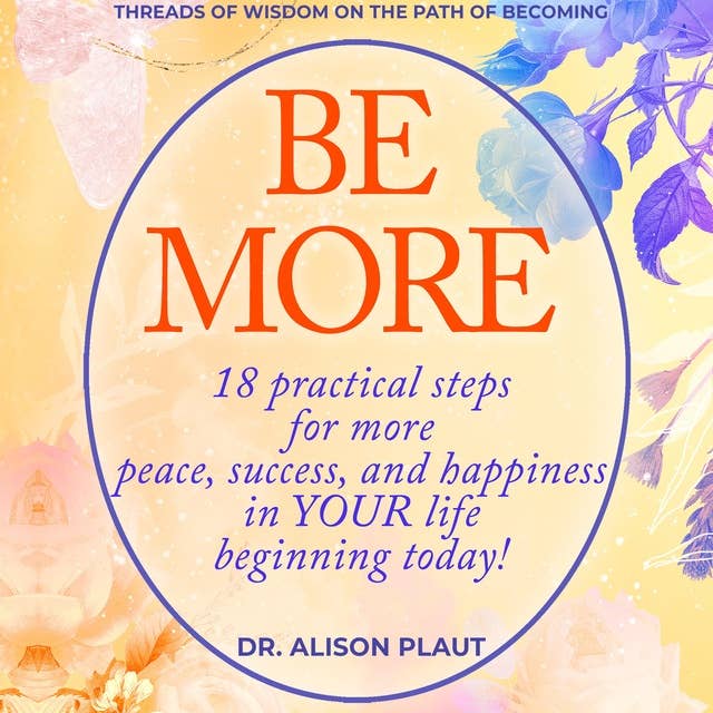 Be More: 18 practical steps for more peace, success, and happiness in YOUR life…beginning today!