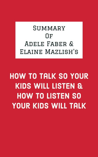 Summary of Adele Faber & Elaine Mazlish's How to Talk So Your Kids Will Listen & How to Listen So Your Kids Will Talk