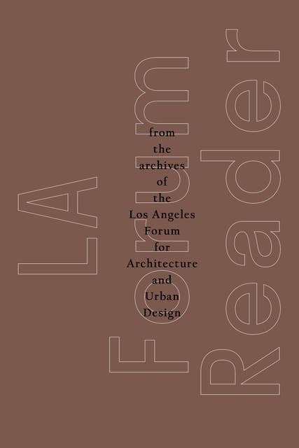 LA Forum Reader: From the Archives of the Los Angeles Forum for Architecture and Urban Design