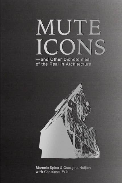Mute Icons: & Other Dichotomies on the Real in Architecture