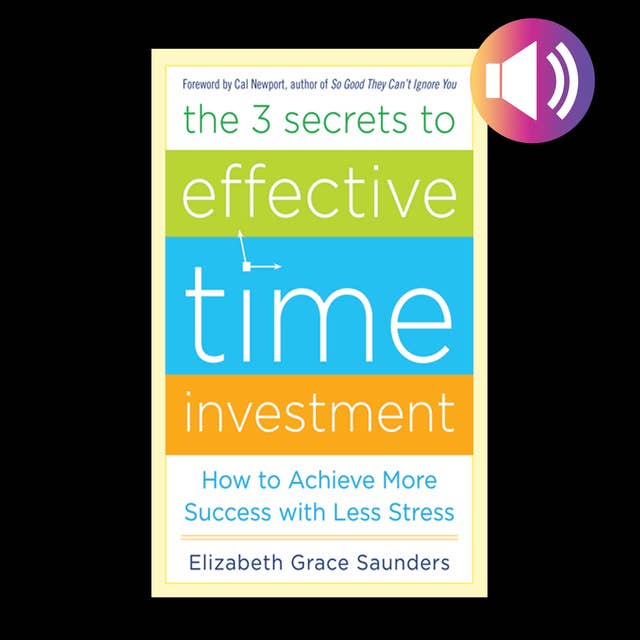 The Three Secrets to Effective Time Investment: Foreword by Cal Newport, author of So Good They Can't Ignore You