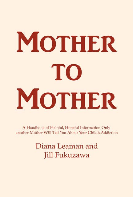 Mother to Mother: A Handbook of Helpful, Hopeful Information Only another Mother Will Tell You About Your Child's Addiction