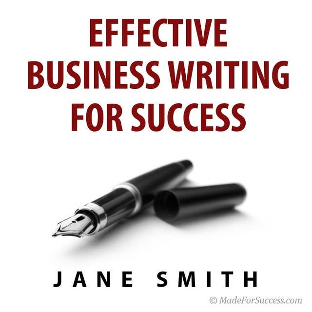 Effective Business Writing for Success: How to Convey Written Messages Clearly and Make a Positive Impact on Your Readers