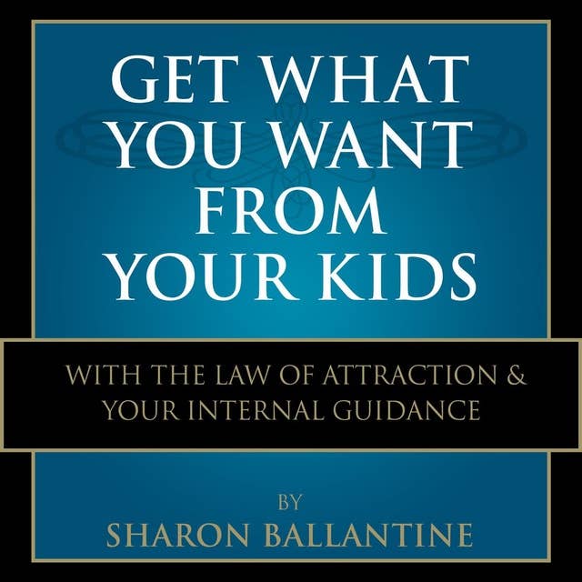 Get What You Want From Your Kids: With the Law of Attraction and Your Internal Guidance