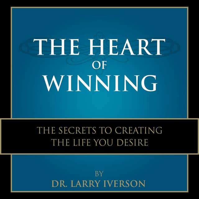 The Heart of Winning: The Secrets to Creating The Life You Desire