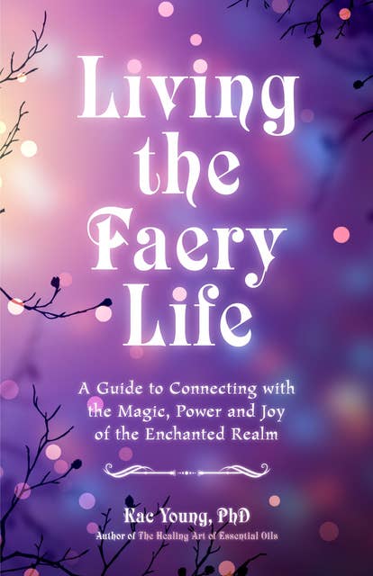 Living the Faery Life: A Guide to Connecting with the Magic, Power and Joy of the Enchanted Realm