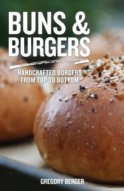 Buns & Burgers: Handcrafted Burgers from Top to Bottom (Recipes for Hamburgers and Baking Buns)