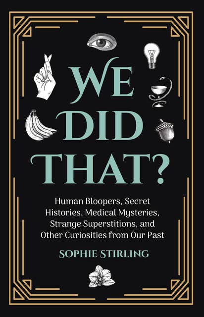 We Did That?: Human Bloopers, Secret Histories, Medical Mysteries, Strange Superstitions, and Other Curiosities from Our Past