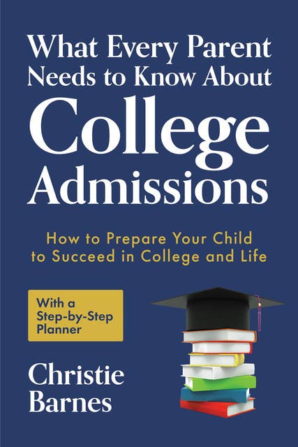 What Every Parent Needs to Know About College Admissions: How to Prepare Your Child to Succeed in College and Life