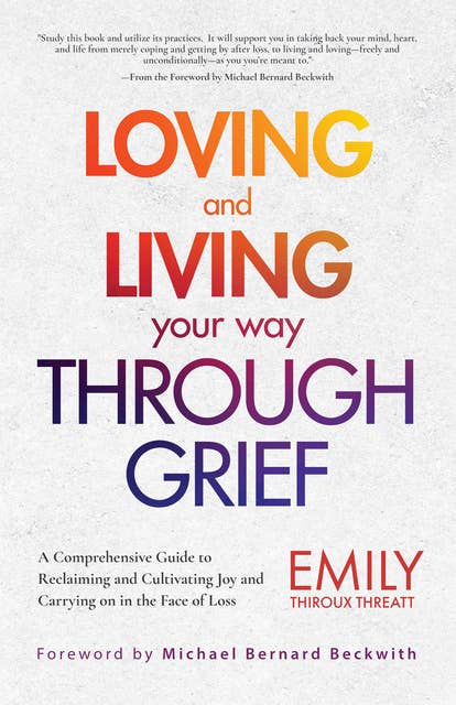Loving and Living Your Way Through Grief: A Comprehensive Guide to Reclaiming and Cultivating Joy and Carrying on in the Face of Loss: A Comprehensive Guide to Reclaiming and Cultivating Joy and Carrying on in the Face of Loss