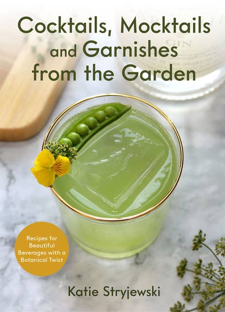 Cocktails, Mocktails, and Garnishes from the Garden: Recipes for Beautiful Beverages with a Botanical Twist