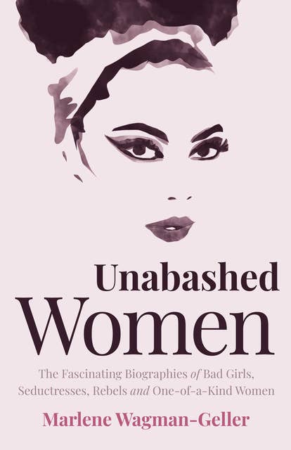 Unabashed Women: The Fascinating Biographies of Bad Girls, Seductresses, Rebels and One-of-a-Kind Women