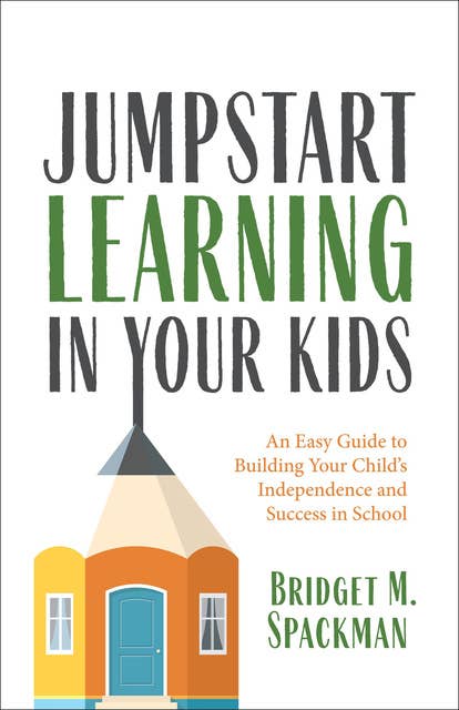 Jumpstart Learning in Your Kids - An Easy Guide to Building Your Child’s Independence and Success in School: An Easy Guide to Building Your Child's Independence and Success in School