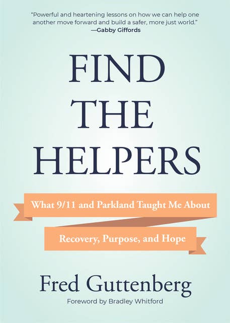 Find the Helpers: What 9/11 and Parkland Taught Me About Recovery, Purpose, and Hope: What 9/11 and Parkland Taught Me About Recovery, Purpose, and Hope
