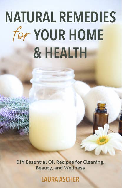 Natural Remedies for Your Home & Health - DIY Essential Oils Recipes for Cleaning, Beauty, and Wellness: DIY Essential Oil Recipes for Cleaning, Beauty, and Wellness