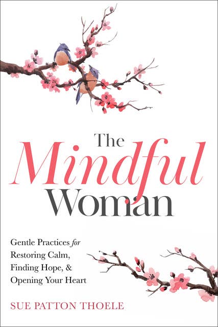The Mindful Woman: Gentle Practices for Restoring Calm, Finding Balance, and Opening Your Heart: Gentle Practices for Restoring Calm, Finding Hope, & Opening Your Heart