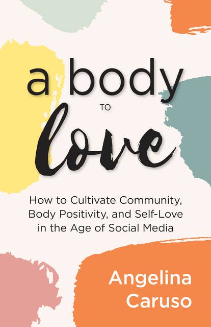 A Body to Love: How to Cultivate Community, Body Positivity, and Self-Love in the Age of Social Media