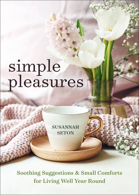 Simple Pleasures: Soothing Suggestions & Small Comforts for Living Well Year Round