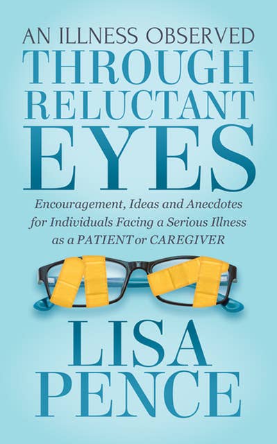 An Illness Observed Through Reluctant Eyes: Encouragement, Ideas and Anecdotes for Individuals Facing a Serious Illness as a Patient or Caregiver