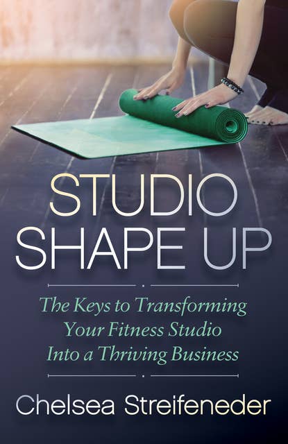 Cover for Studio Shape Up: The Keys to Transforming Your Fitness Studio Into a Thriving Business