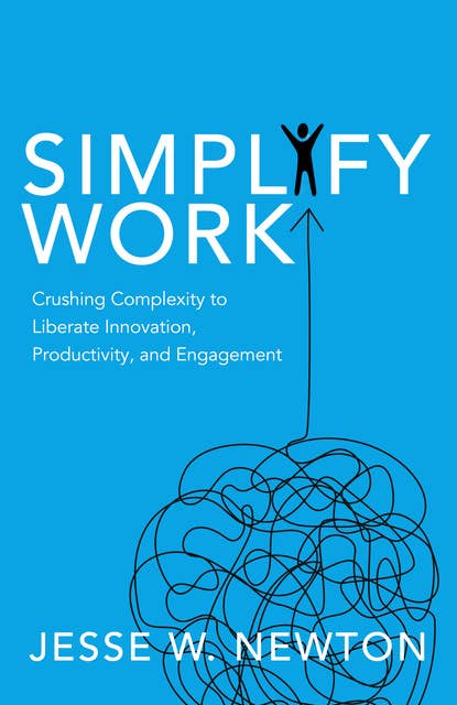 Simplify Work: Crushing Complexity to Liberate Innovation, Productivity, and Engagement