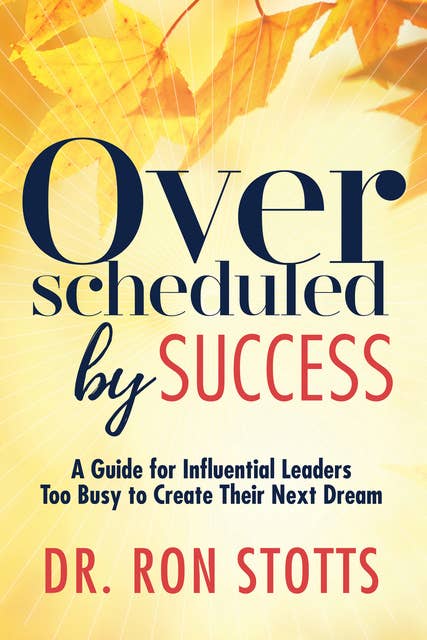 Overscheduled by Success: A Guide for Influential Leaders Too Busy to Create Their Next Dream