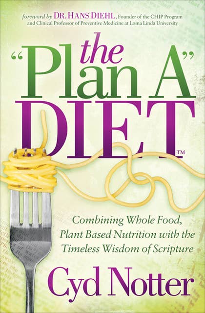 The "Plan A" Diet: Combining Whole Food, Plant Based Nutrition with the Timeless Wisdom of Scripture
