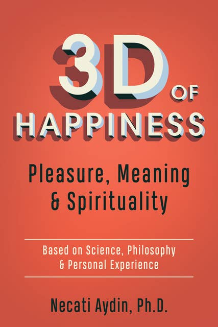 3D of Happiness: Pleasure, Meaning & Spirituality: Based on Science, Philosophy & Personal Experience