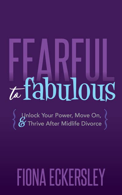 Fearful to Fabulous: Unlock Your Power, Move On, & Thrive After Midlife Divorce