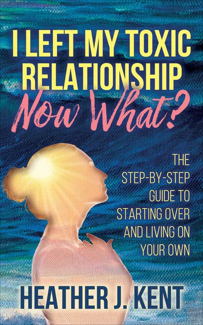I Left My Toxic Relationship—Now What?: The Step-By-Step Guide to Starting Over and Living on Your Own