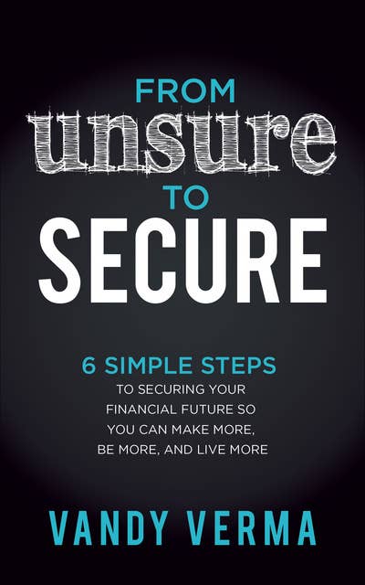 From Unsure to Secure: 6 Simple Steps to Securing Your Financial Future so You Can Make More, Be More, and Live More