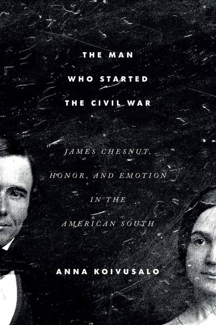 The Man Who Started the Civil War: James Chesnut, Honor, and Emotion in the American South