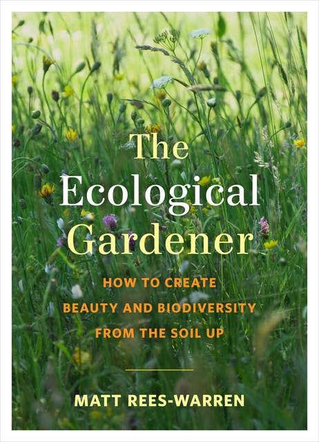 The Ecological Gardener: How to Create Beauty and Biodiversity from the Soil Up