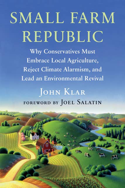 Small Farm Republic: Why Conservatives Must Embrace Local Agriculture, Reject Climate Alarmism, and Lead an Environmental Revival