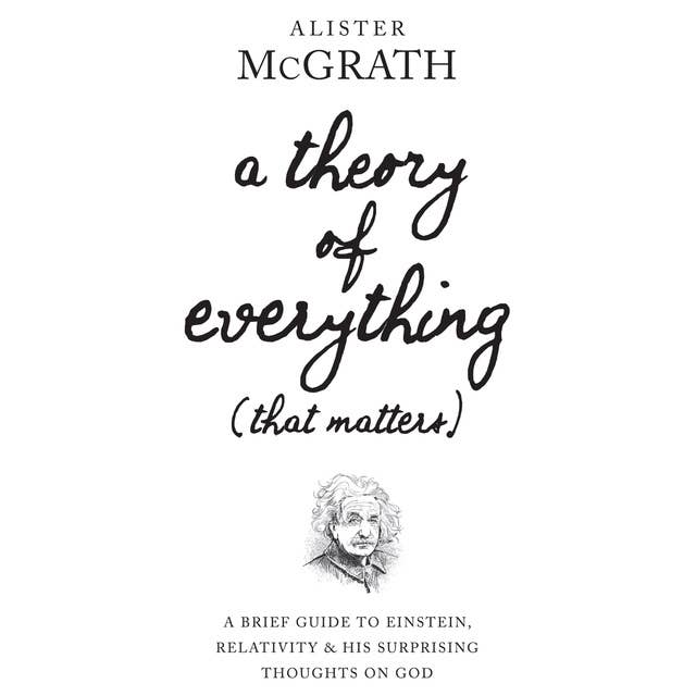 A Theory of Everything (That Matters): A Brief Guide To Einstein, Relativity and His Surprising Thoughts on God: A Brief Guide to Einstein, Relativity, and His Surprising Thoughts on God