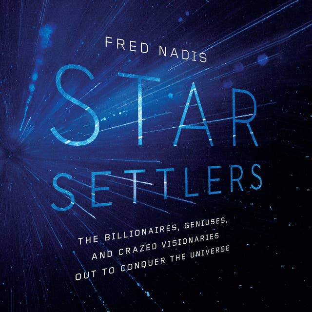Star Settlers: The Billionaires, Geniuses, and Crazed Visionaries Out to Conquer the Universe