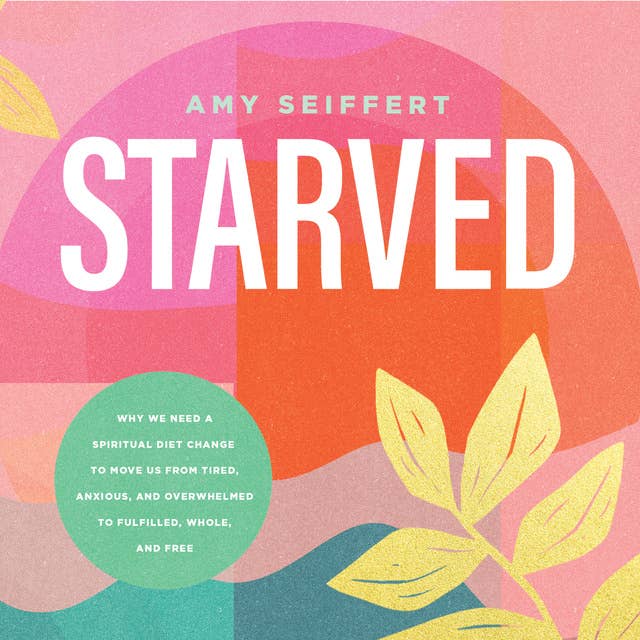 Starved: Why We Need a Spiritual Diet Change to Move Us from Tired, Anxious, and Overwhelmed to Fulfilled, Whole, and Free