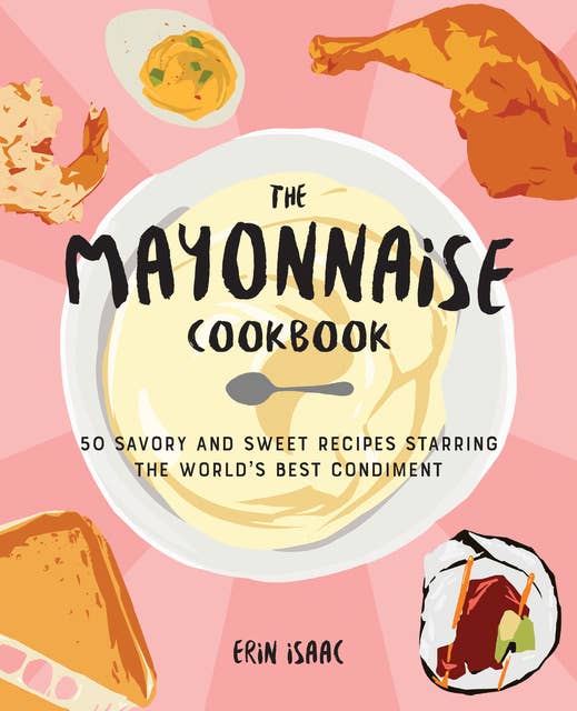 The Mayonnaise Cookbook: 50 Savory and Sweet Recipes Starring the World's Best Condiment