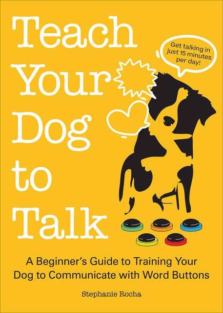 Teach Your Dog to Talk: A Beginner's Guide to Training Your Dog to Communicate with Word Buttons